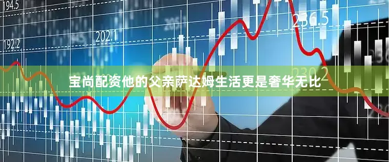 宝尚配资他的父亲萨达姆生活更是奢华无比
