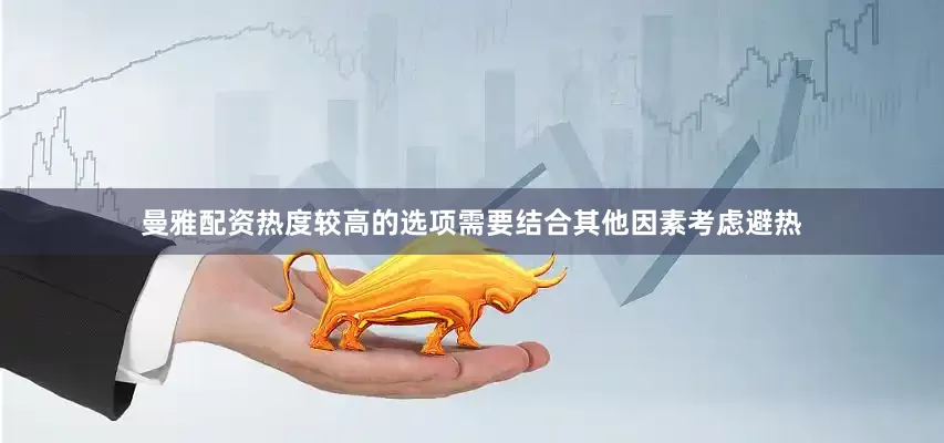 曼雅配资　　热度较高的选项需要结合其他因素考虑避热
