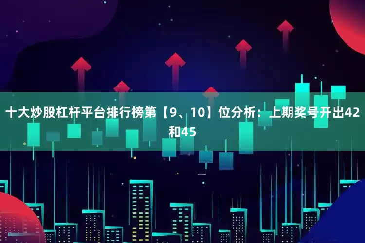 十大炒股杠杆平台排行榜　　第【9、10】位分析：上期奖号开出42和45