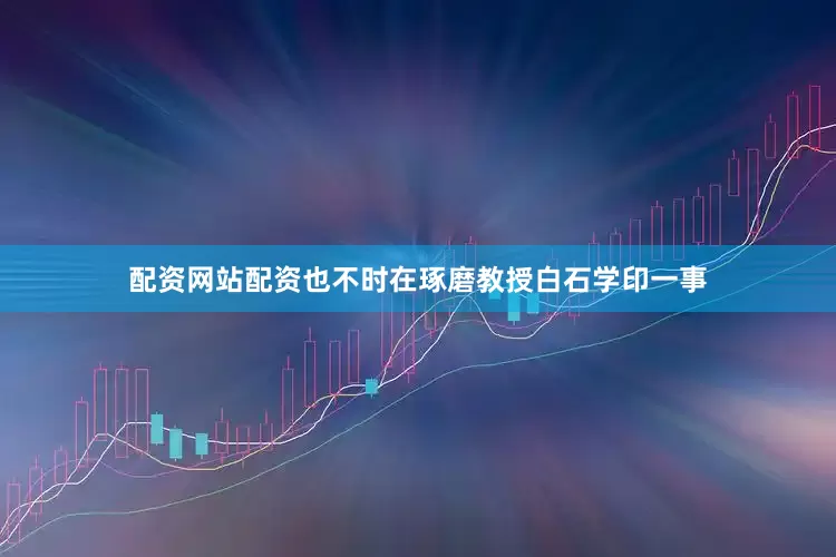 配资网站配资也不时在琢磨教授白石学印一事