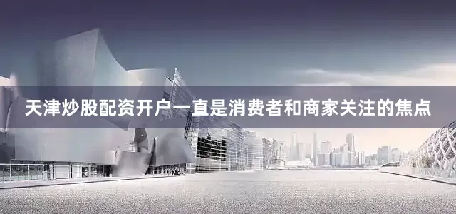天津炒股配资开户一直是消费者和商家关注的焦点