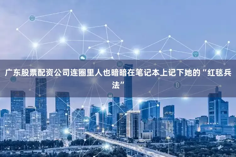 广东股票配资公司连圈里人也暗暗在笔记本上记下她的“红毯兵法”