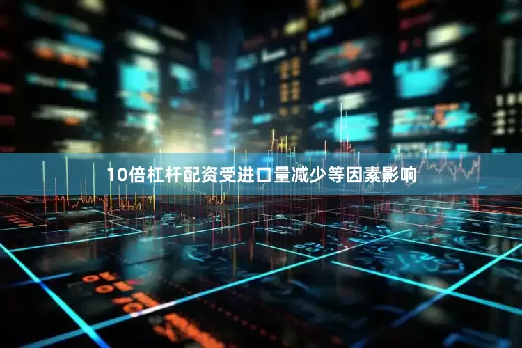 10倍杠杆配资受进口量减少等因素影响
