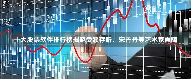 十大股票软件排行榜揭晓受濮存昕、宋丹丹等艺术家熏陶