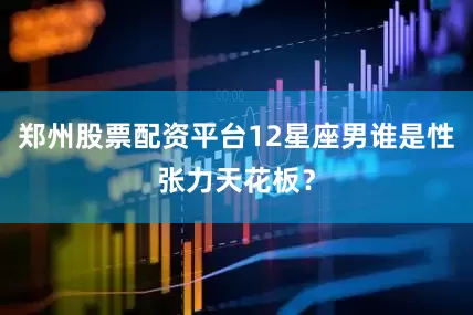 郑州股票配资平台12星座男谁是性张力天花板？