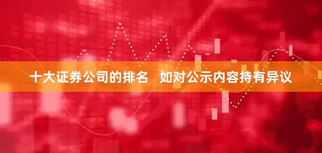 十大证券公司的排名   如对公示内容持有异议