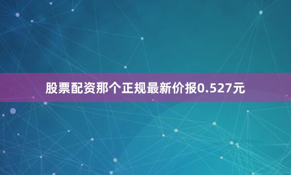 股票配资那个正规最新价报0.527元