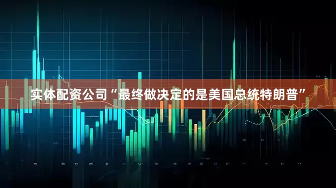 实体配资公司“最终做决定的是美国总统特朗普”