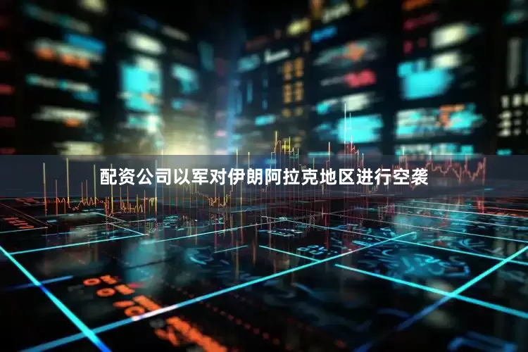 配资公司以军对伊朗阿拉克地区进行空袭