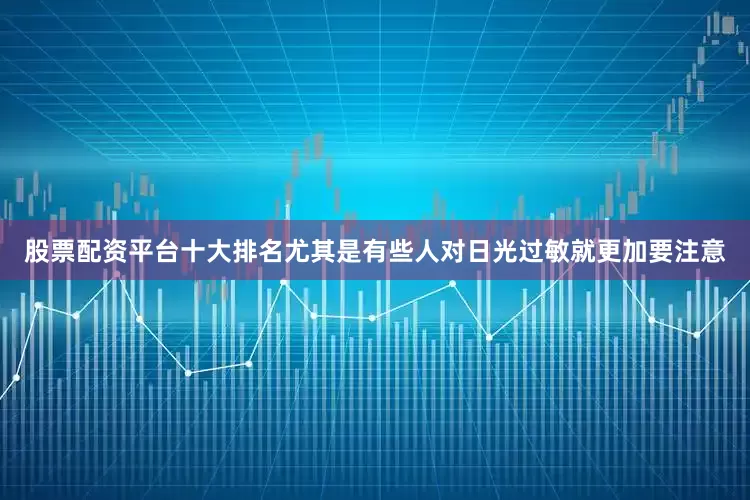 股票配资平台十大排名尤其是有些人对日光过敏就更加要注意