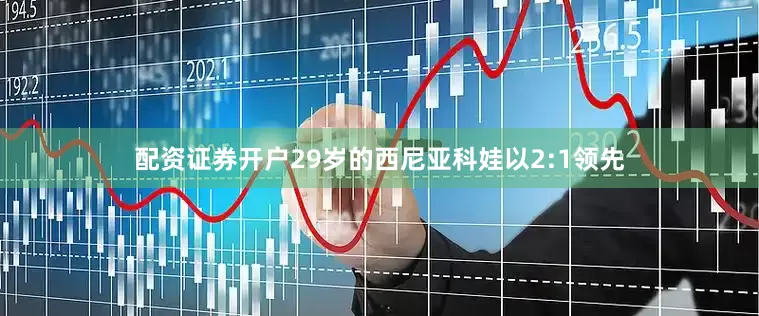 配资证券开户29岁的西尼亚科娃以2:1领先