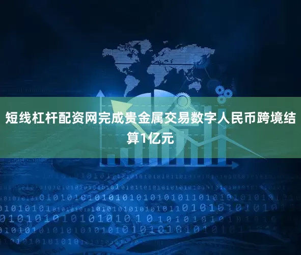 短线杠杆配资网完成贵金属交易数字人民币跨境结算1亿元