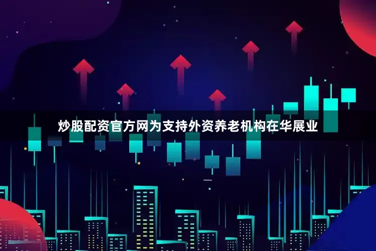 炒股配资官方网为支持外资养老机构在华展业
