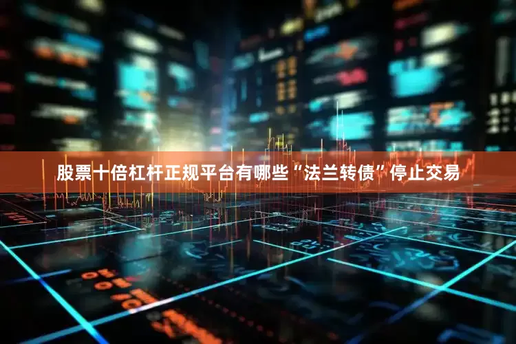 股票十倍杠杆正规平台有哪些“法兰转债”停止交易