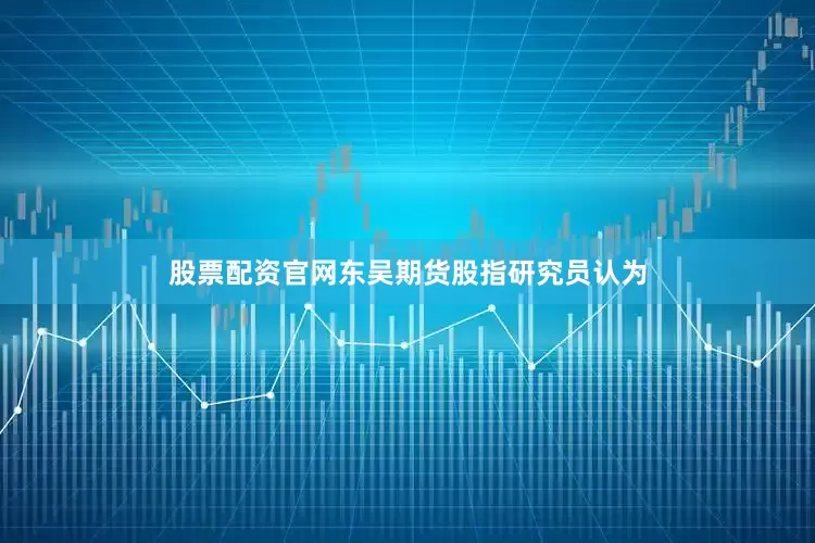 股票配资官网东吴期货股指研究员认为