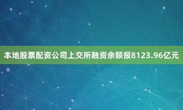 本地股票配资公司上交所融资余额报8123.96亿元