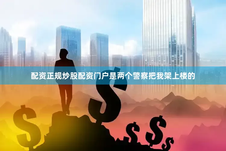 配资正规炒股配资门户是两个警察把我架上楼的
