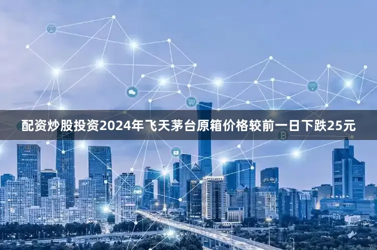 配资炒股投资2024年飞天茅台原箱价格较前一日下跌25元