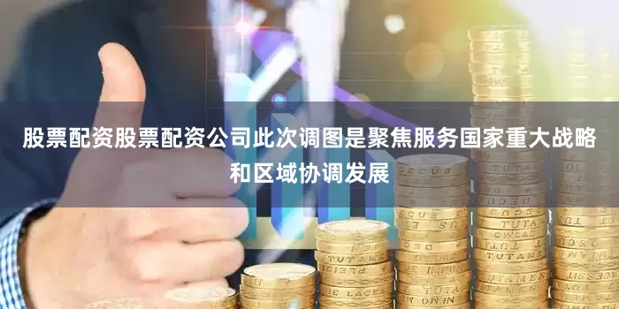 股票配资股票配资公司此次调图是聚焦服务国家重大战略和区域协调发展