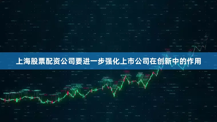 上海股票配资公司要进一步强化上市公司在创新中的作用