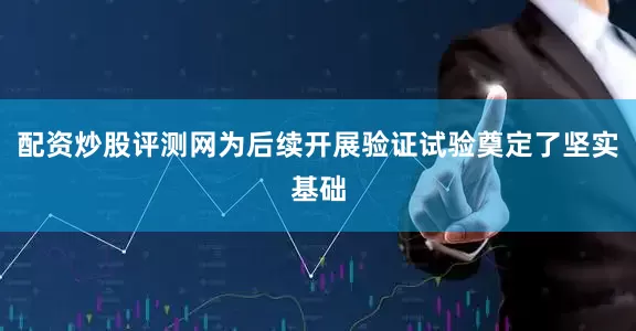 配资炒股评测网为后续开展验证试验奠定了坚实基础