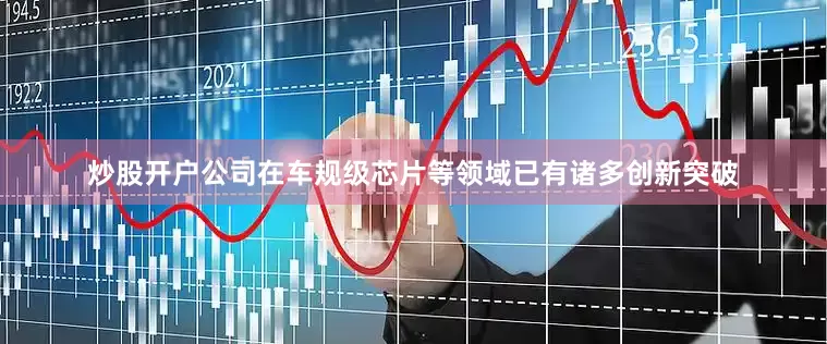炒股开户公司在车规级芯片等领域已有诸多创新突破