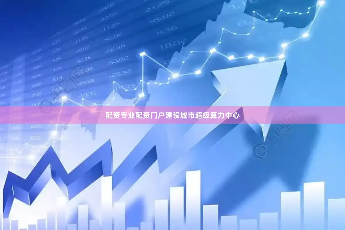 配资专业配资门户建设城市超级算力中心