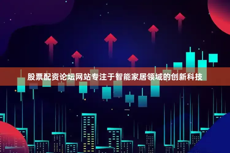 股票配资论坛网站专注于智能家居领域的创新科技