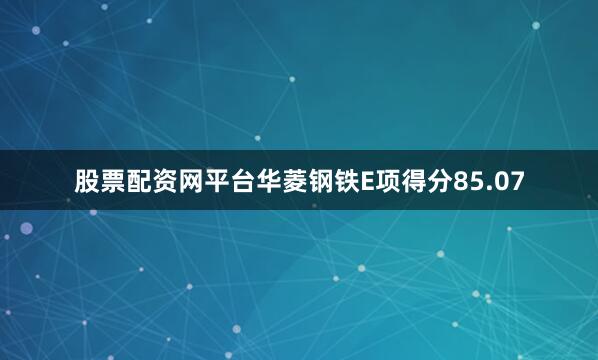 股票配资网平台华菱钢铁E项得分85.07