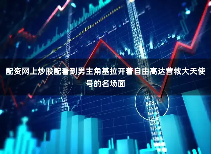配资网上炒股配看到男主角基拉开着自由高达营救大天使号的名场面