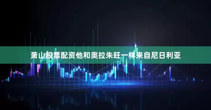 萧山股票配资他和奥拉朱旺一样来自尼日利亚
