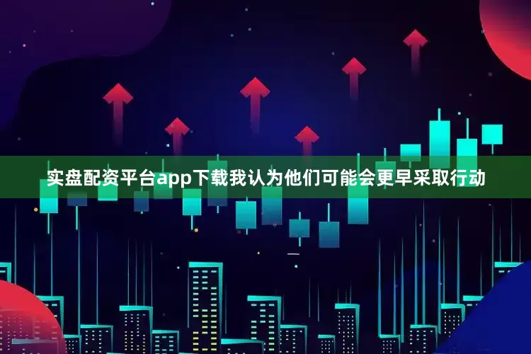 实盘配资平台app下载我认为他们可能会更早采取行动