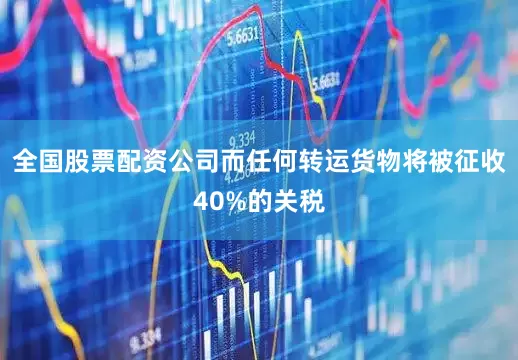 全国股票配资公司而任何转运货物将被征收40%的关税