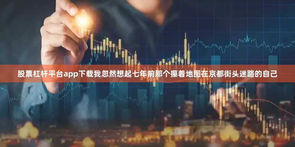 股票杠杆平台app下载我忽然想起七年前那个攥着地图在京都街头迷路的自己