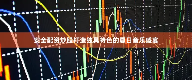 安全配资炒股打造独具特色的夏日音乐盛宴