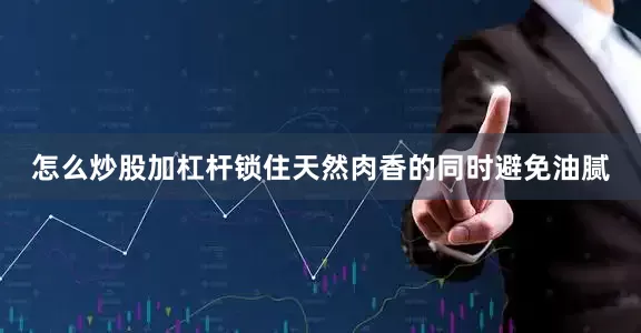 怎么炒股加杠杆锁住天然肉香的同时避免油腻