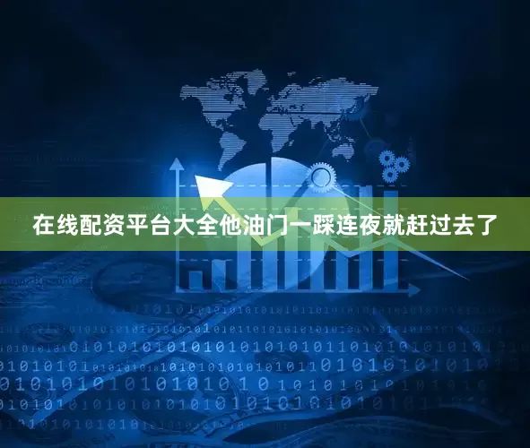 在线配资平台大全他油门一踩连夜就赶过去了