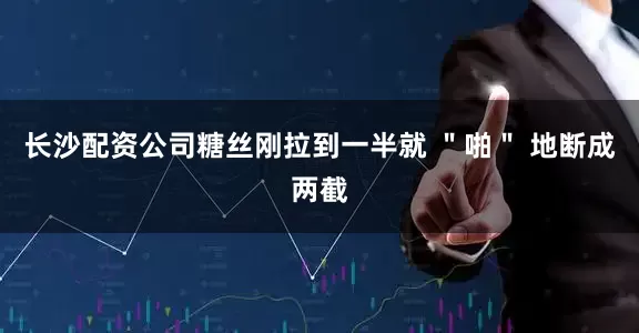 长沙配资公司糖丝刚拉到一半就 ＂啪＂ 地断成两截