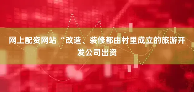 网上配资网站 “改造、装修都由村里成立的旅游开发公司出资
