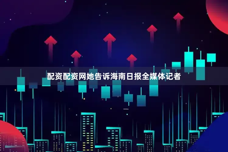 配资配资网她告诉海南日报全媒体记者