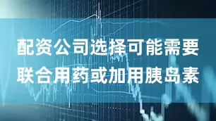 配资公司选择可能需要联合用药或加用胰岛素