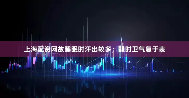 上海配资网故睡眠时汗出较多；醒时卫气复于表
