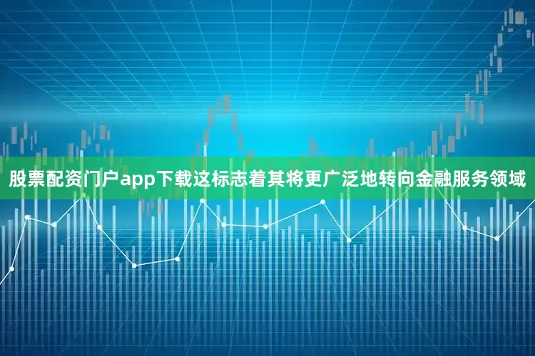 股票配资门户app下载这标志着其将更广泛地转向金融服务领域