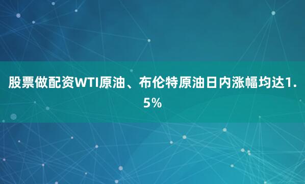 股票做配资WTI原油、布伦特原油日内涨幅均达1.5%