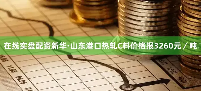 在线实盘配资新华·山东港口热轧C料价格报3260元／吨