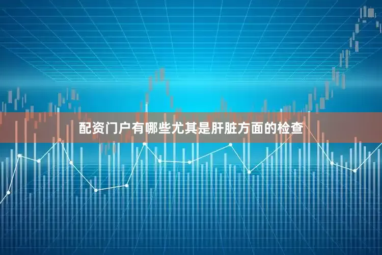 配资门户有哪些尤其是肝脏方面的检查