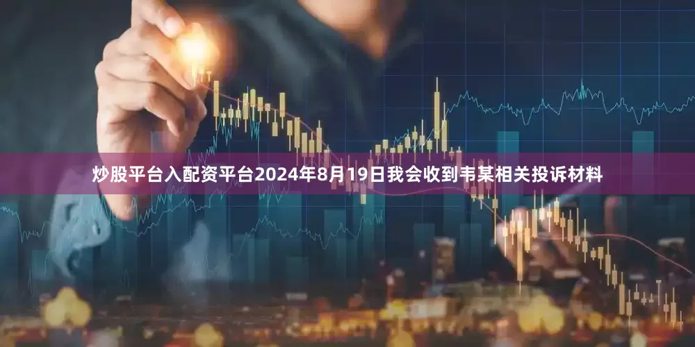 炒股平台入配资平台2024年8月19日我会收到韦某相关投诉材料