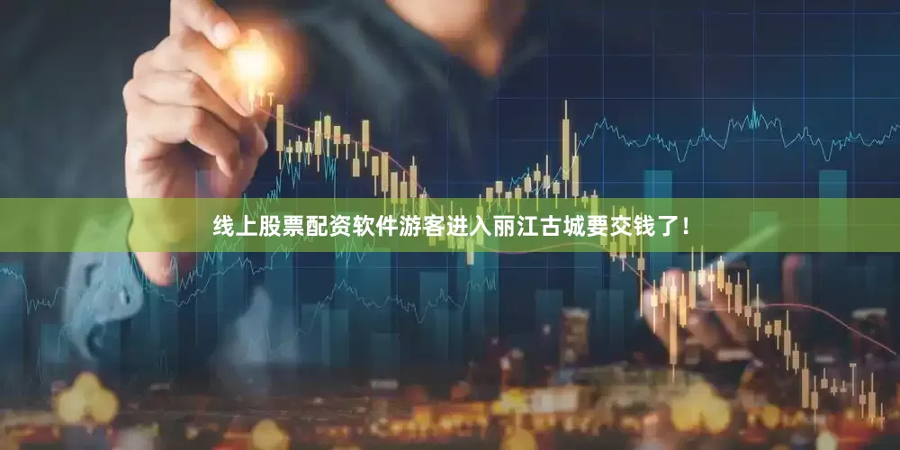 线上股票配资软件游客进入丽江古城要交钱了！