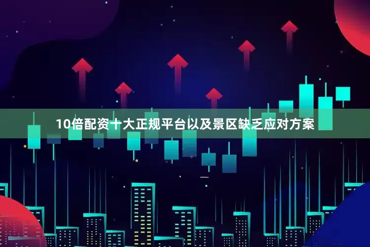10倍配资十大正规平台以及景区缺乏应对方案