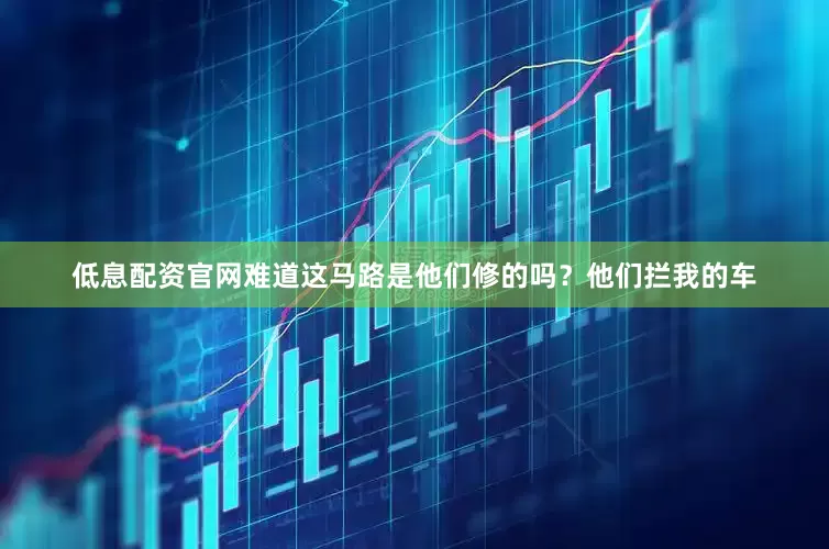 低息配资官网难道这马路是他们修的吗？他们拦我的车